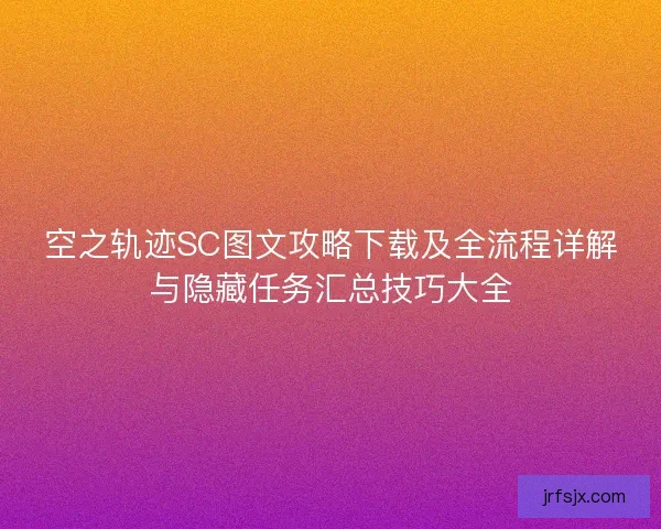 空之轨迹SC图文攻略下载及全流程详解与隐藏任务汇总技巧大全